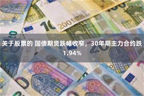 关于股票的 国债期货跌幅收窄，30年期主力合约跌1.94%