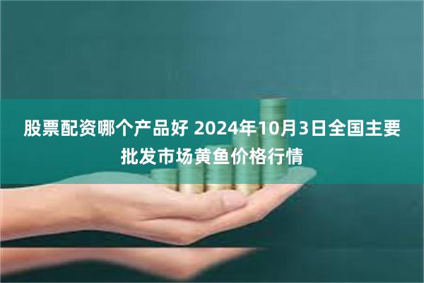 股票配资哪个产品好 2024年10月3日全国主要批发市场黄鱼价格行情