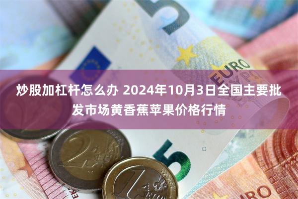 炒股加杠杆怎么办 2024年10月3日全国主要批发市场黄香蕉苹果价格行情