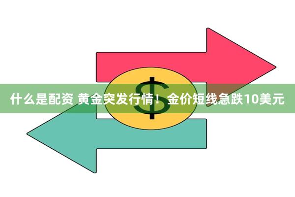 什么是配资 黄金突发行情！金价短线急跌10美元