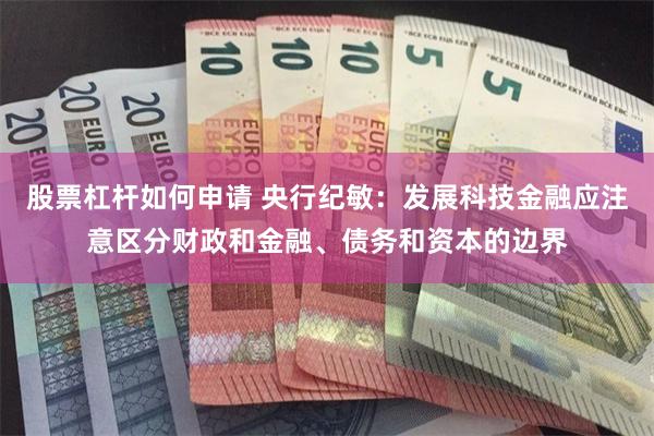 股票杠杆如何申请 央行纪敏：发展科技金融应注意区分财政和金融、债务和资本的边界