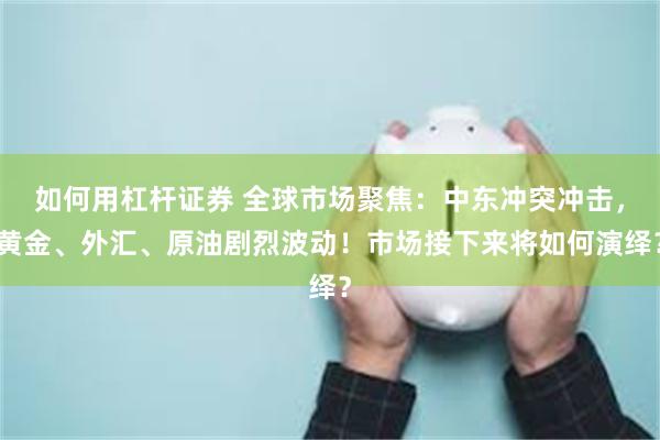 如何用杠杆证券 全球市场聚焦：中东冲突冲击，黄金、外汇、原油剧烈波动！市场接下来将如何演绎？