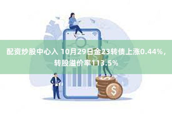 配资炒股中心入 10月29日金23转债上涨0.44%，转股溢价率113.5%