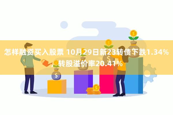 怎样融资买入股票 10月29日新23转债下跌1.34%，转股溢价率20.41%