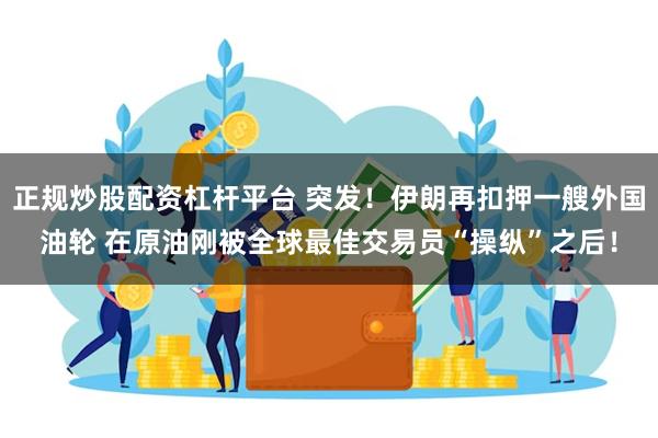 正规炒股配资杠杆平台 突发！伊朗再扣押一艘外国油轮 在原油刚被全球最佳交易员“操纵”之后！