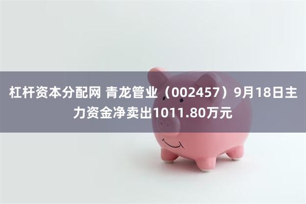 杠杆资本分配网 青龙管业（002457）9月18日主力资金净卖出1011.80万元