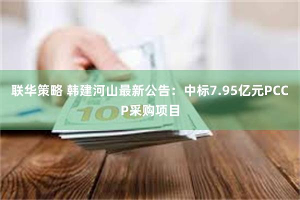 联华策略 韩建河山最新公告：中标7.95亿元PCCP采购项目