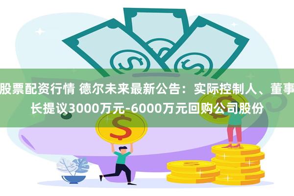 股票配资行情 德尔未来最新公告：实际控制人、董事长提议3000万元-6000万元回购公司股份