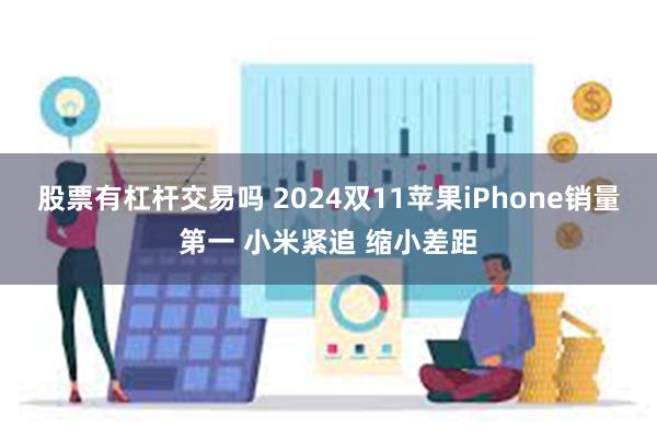 股票有杠杆交易吗 2024双11苹果iPhone销量第一 小米紧追 缩小差距