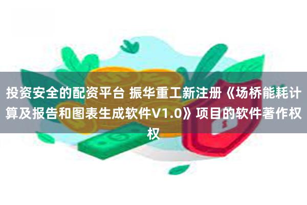 投资安全的配资平台 振华重工新注册《场桥能耗计算及报告和图表生成软件V1.0》项目的软件著作权