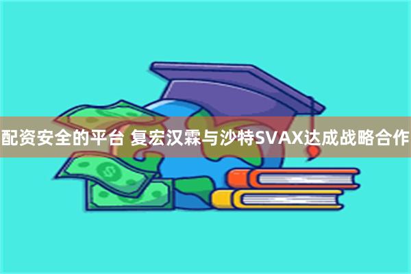 配资安全的平台 复宏汉霖与沙特SVAX达成战略合作