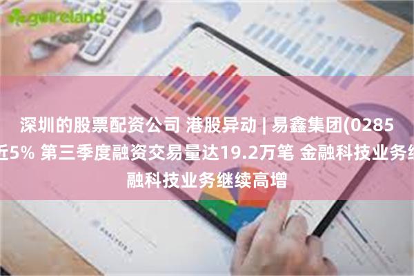 深圳的股票配资公司 港股异动 | 易鑫集团(02858)再涨近5% 第三季度融资交易量达19.2万笔 金融科技业务继续高增