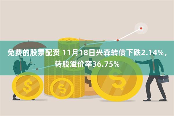 免费的股票配资 11月18日兴森转债下跌2.14%，转股溢价率36.75%