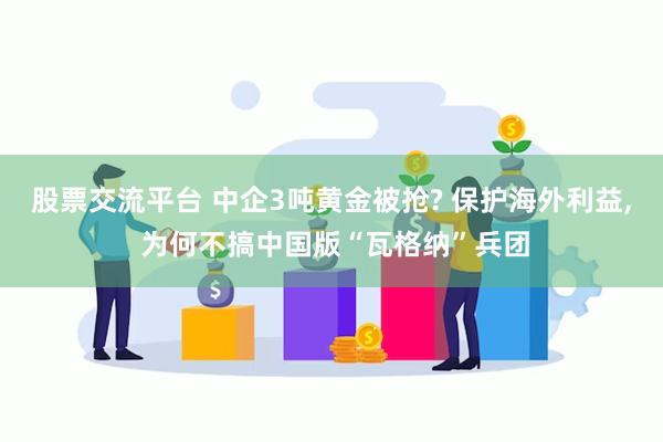 股票交流平台 中企3吨黄金被抢? 保护海外利益, 为何不搞中国版“瓦格纳”兵团