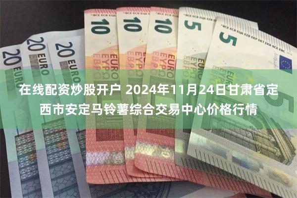 在线配资炒股开户 2024年11月24日甘肃省定西市安定马铃薯综合交易中心价格行情