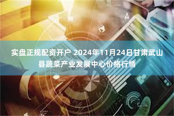 实盘正规配资开户 2024年11月24日甘肃武山县蔬菜产业发展中心价格行情