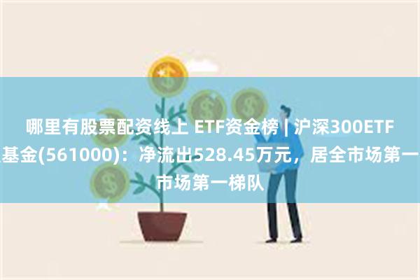 哪里有股票配资线上 ETF资金榜 | 沪深300ETF增强基金(561000)：净流出528.45万元，居全市场第一梯队