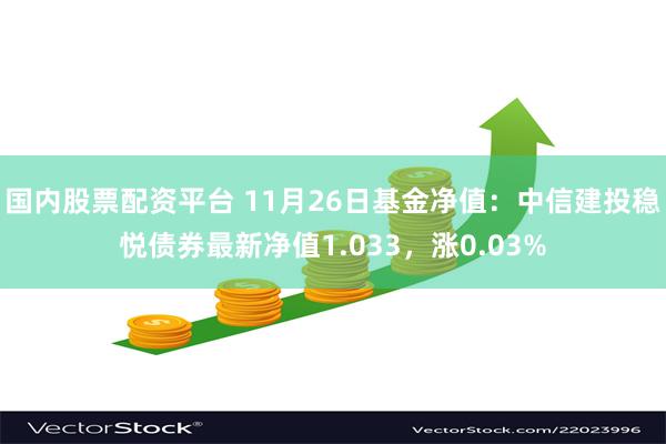 国内股票配资平台 11月26日基金净值：中信建投稳悦债券最新净值1.033，涨0.03%