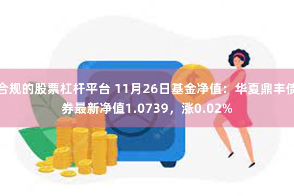 合规的股票杠杆平台 11月26日基金净值：华夏鼎丰债券最新净值1.0739，涨0.02%