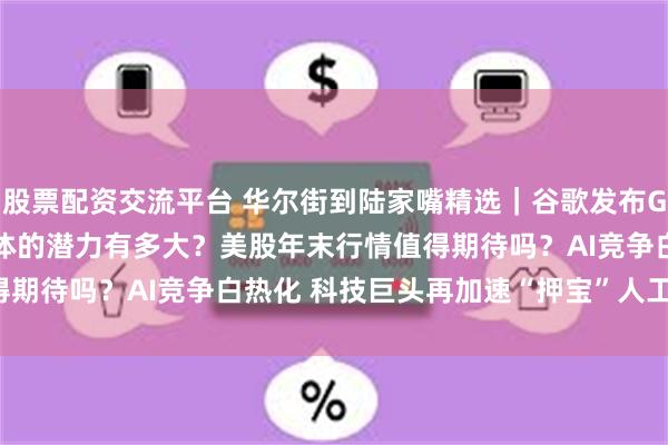 股票配资交流平台 华尔街到陆家嘴精选｜谷歌发布Genie 2模型 具身智能体的潜力有多大？美股年末行情值得期待吗？AI竞争白热化 科技巨头再加速“押宝”人工智能赛道！