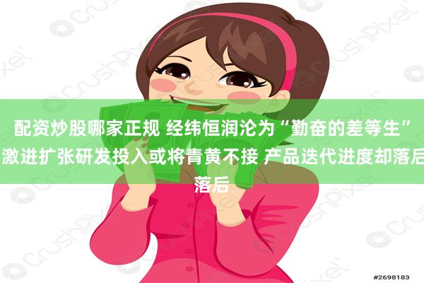 配资炒股哪家正规 经纬恒润沦为“勤奋的差等生” 激进扩张研发投入或将青黄不接 产品迭代进度却落后