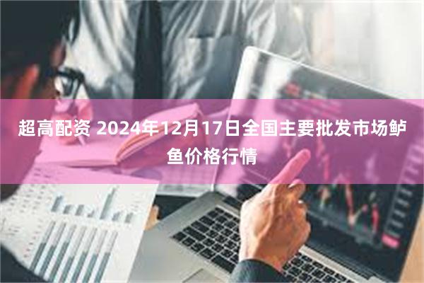 超高配资 2024年12月17日全国主要批发市场鲈鱼价格行情