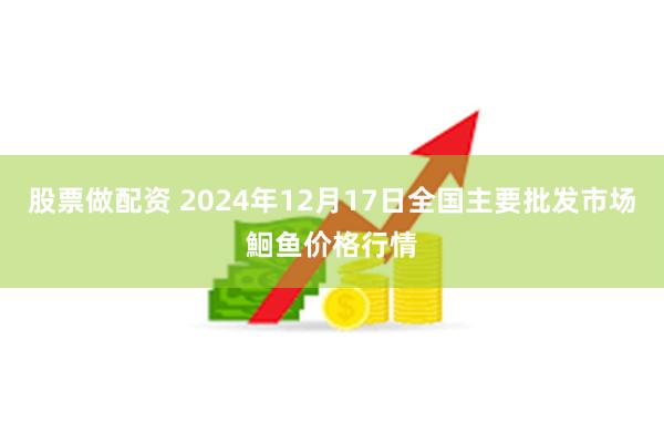 股票做配资 2024年12月17日全国主要批发市场鮰鱼价格行情