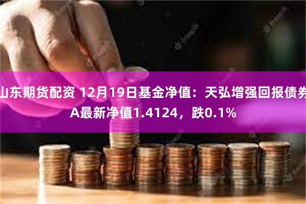 山东期货配资 12月19日基金净值：天弘增强回报债券A最新净值1.4124，跌0.1%