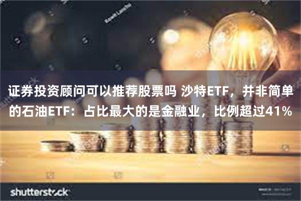 证券投资顾问可以推荐股票吗 沙特ETF，并非简单的石油ETF：占比最大的是金融业，比例超过41%