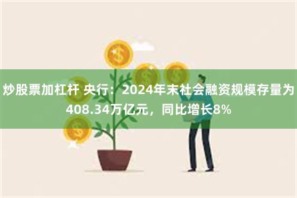 炒股票加杠杆 央行：2024年末社会融资规模存量为408.34万亿元，同比增长8%