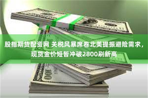 股指期货配资网 关税风暴席卷北美提振避险需求，现货金价短暂冲破2800刷新高