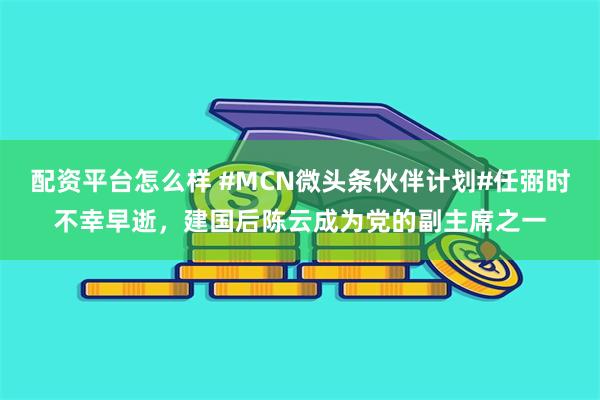 配资平台怎么样 #MCN微头条伙伴计划#任弼时不幸早逝，建国后陈云成为党的副主席之一