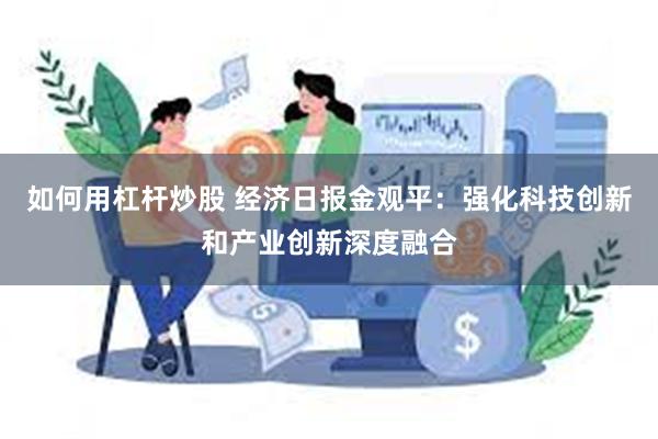 如何用杠杆炒股 经济日报金观平：强化科技创新和产业创新深度融合