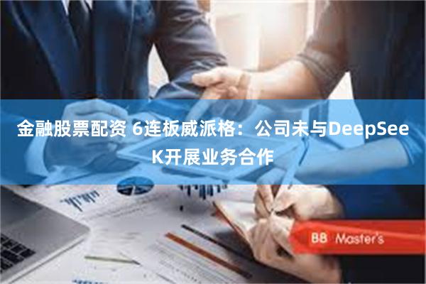 金融股票配资 6连板威派格：公司未与DeepSeeK开展业务合作