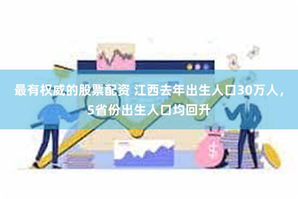 最有权威的股票配资 江西去年出生人口30万人，5省份出生人口均回升