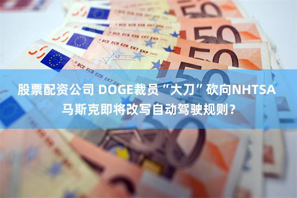 股票配资公司 DOGE裁员“大刀”砍向NHTSA 马斯克即将改写自动驾驶规则？