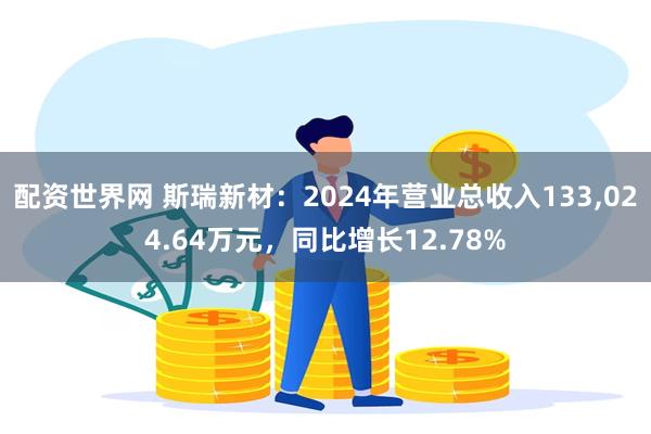 配资世界网 斯瑞新材：2024年营业总收入133,024.64万元，同比增长12.78%