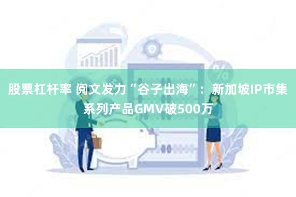 股票杠杆率 阅文发力“谷子出海”：新加坡IP市集系列产品GMV破500万