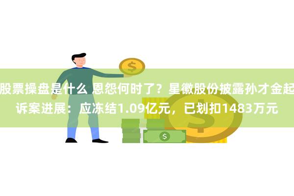 股票操盘是什么 恩怨何时了？星徽股份披露孙才金起诉案进展：应冻结1.09亿元，已划扣1483万元