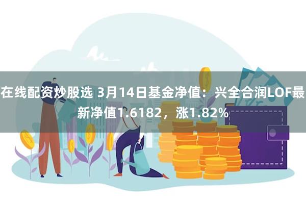 在线配资炒股选 3月14日基金净值：兴全合润LOF最新净值1.6182，涨1.82%