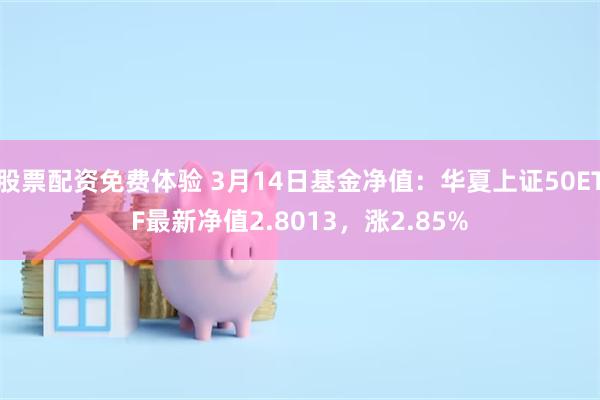 股票配资免费体验 3月14日基金净值：华夏上证50ETF最新净值2.8013，涨2.85%