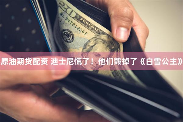 原油期货配资 迪士尼慌了！他们毁掉了《白雪公主》