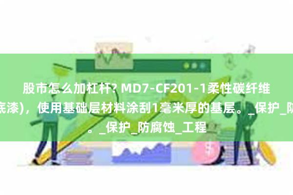股市怎么加杠杆? MD7-CF201-1柔性碳纤维防腐涂料(底漆)，使用基础层材料涂刮1毫米厚的基层。_保护_防腐蚀_工程