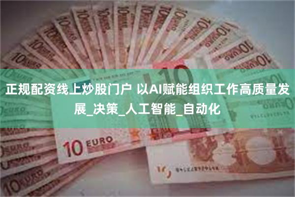 正规配资线上炒股门户 以AI赋能组织工作高质量发展_决策_人工智能_自动化