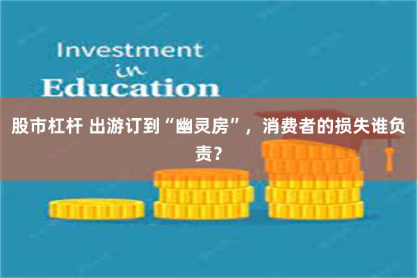 股市杠杆 出游订到“幽灵房”，消费者的损失谁负责？