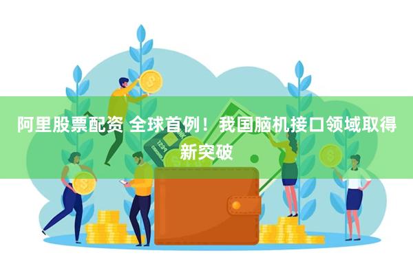阿里股票配资 全球首例！我国脑机接口领域取得新突破