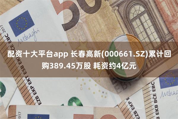 配资十大平台app 长春高新(000661.SZ)累计回购389.45万股 耗资约4亿元