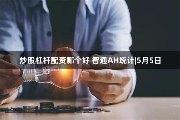 炒股杠杆配资哪个好 智通AH统计|5月5日