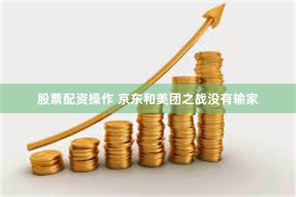 股票配资操作 京东和美团之战没有输家