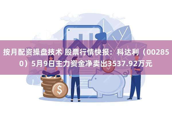按月配资操盘技术 股票行情快报：科达利（002850）5月9日主力资金净卖出3537.92万元